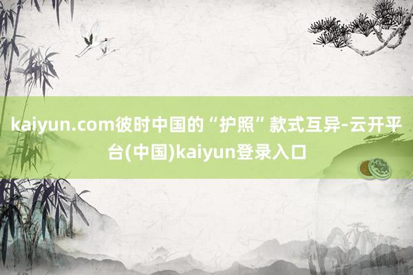 kaiyun.com彼时中国的“护照”款式互异-云开平台(中国)kaiyun登录入口