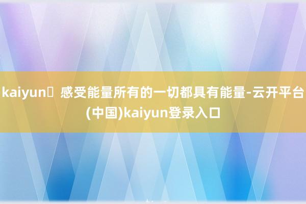 kaiyun⭐感受能量所有的一切都具有能量-云开平台(中国)kaiyun登录入口