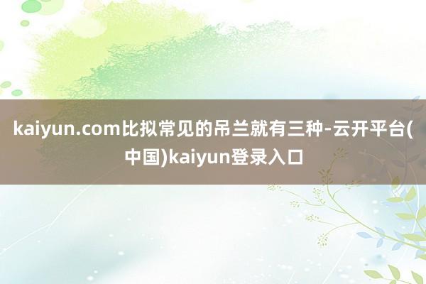 kaiyun.com比拟常见的吊兰就有三种-云开平台(中国)kaiyun登录入口