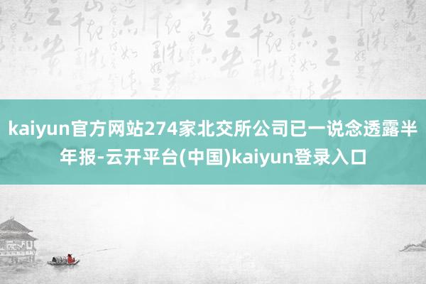 kaiyun官方网站274家北交所公司已一说念透露半年报-云开平台(中国)kaiyun登录入口