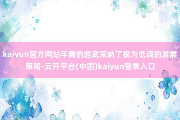 kaiyun官方网站年青的赵武采纳了极为低调的发展策略-云开平台(中国)kaiyun登录入口