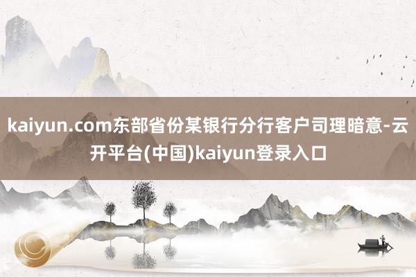 kaiyun.com东部省份某银行分行客户司理暗意-云开平台(中国)kaiyun登录入口