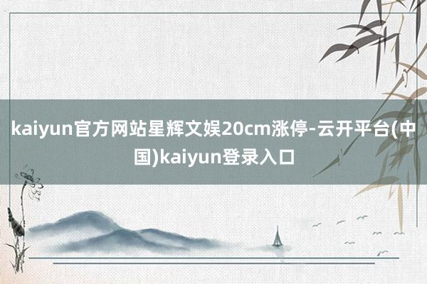 kaiyun官方网站星辉文娱20cm涨停-云开平台(中国)kaiyun登录入口