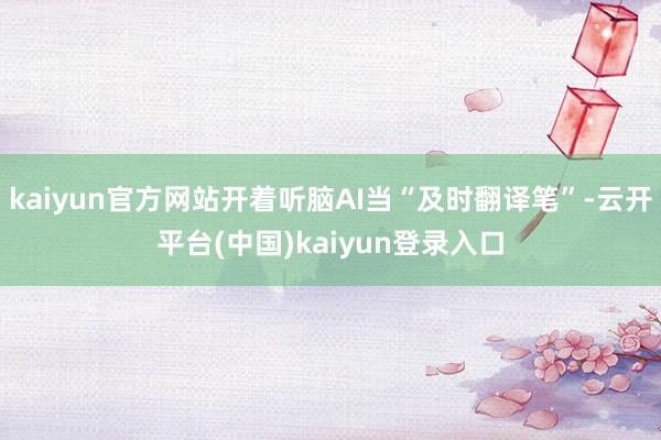 kaiyun官方网站开着听脑AI当“及时翻译笔”-云开平台(中国)kaiyun登录入口