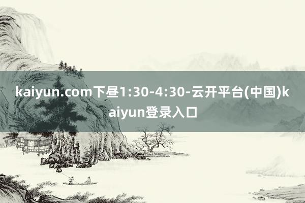 kaiyun.com下昼1:30-4:30-云开平台(中国)kaiyun登录入口