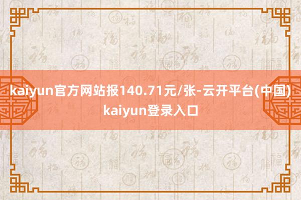 kaiyun官方网站报140.71元/张-云开平台(中国)kaiyun登录入口