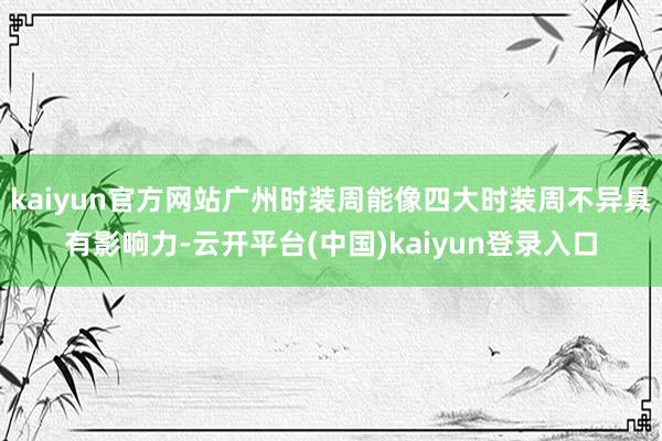 kaiyun官方网站广州时装周能像四大时装周不异具有影响力-云开平台(中国)kaiyun登录入口