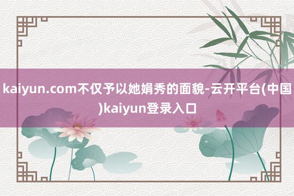 kaiyun.com不仅予以她娟秀的面貌-云开平台(中国)kaiyun登录入口