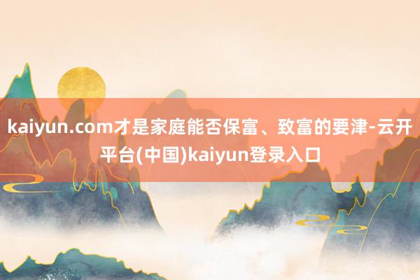 kaiyun.com才是家庭能否保富、致富的要津-云开平台(中国)kaiyun登录入口