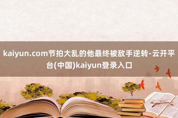 kaiyun.com节拍大乱的他最终被敌手逆转-云开平台(中国)kaiyun登录入口