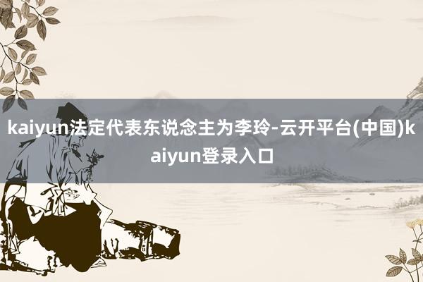 kaiyun法定代表东说念主为李玲-云开平台(中国)kaiyun登录入口