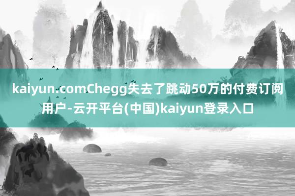 kaiyun.comChegg失去了跳动50万的付费订阅用户-云开平台(中国)kaiyun登录入口