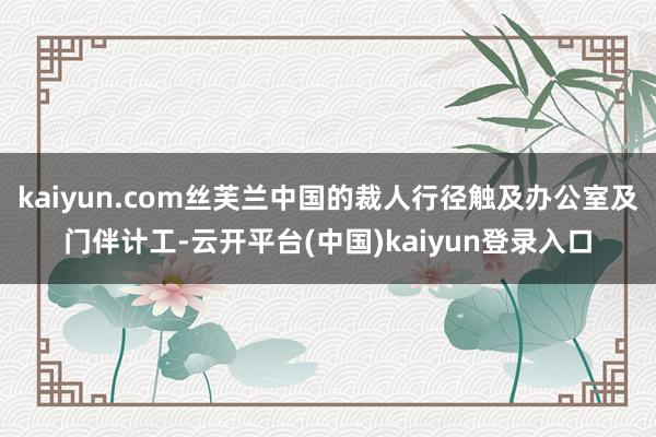 kaiyun.com丝芙兰中国的裁人行径触及办公室及门伴计工-云开平台(中国)kaiyun登录入口