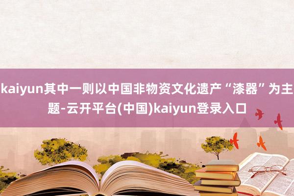 kaiyun其中一则以中国非物资文化遗产“漆器”为主题-云开平台(中国)kaiyun登录入口