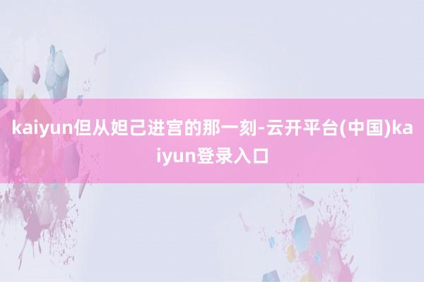 kaiyun但从妲己进宫的那一刻-云开平台(中国)kaiyun登录入口