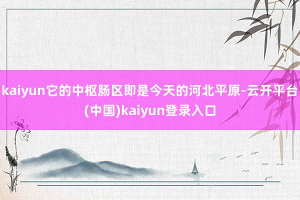 kaiyun它的中枢肠区即是今天的河北平原-云开平台(中国)kaiyun登录入口