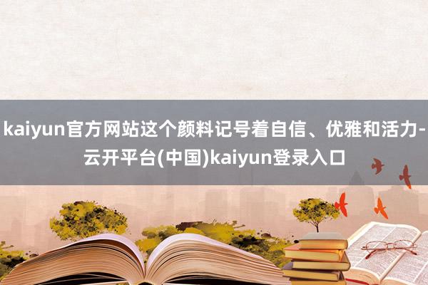 kaiyun官方网站这个颜料记号着自信、优雅和活力-云开平台(中国)kaiyun登录入口