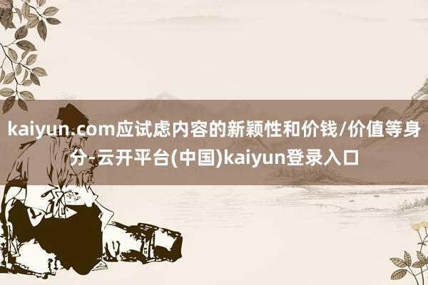 kaiyun.com应试虑内容的新颖性和价钱/价值等身分-云开平台(中国)kaiyun登录入口