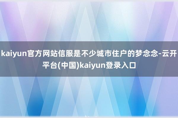 kaiyun官方网站信服是不少城市住户的梦念念-云开平台(中国)kaiyun登录入口