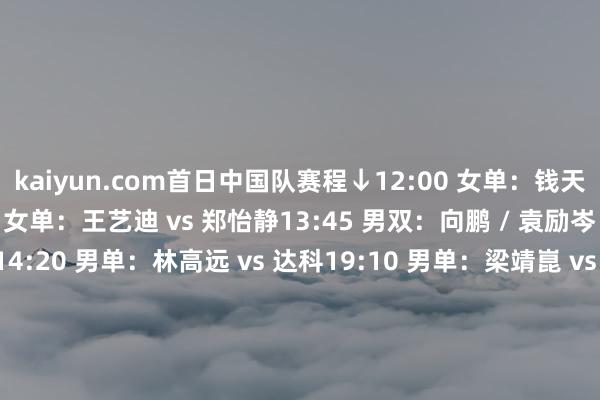 kaiyun.com首日中国队赛程↓12:00 女单：钱天一 vs 迪亚兹12:35 女单：王艺迪 vs 郑怡静13:45 男双：向鹏 / 袁励岑 vs 冯耀恩 / 郭勇14:20 男单：林高远 vs 达科19:10 男单：梁靖崑 vs 张本智和20:20 女双：孙颖莎 / 王艺迪 vs 佐藤瞳 / 桥本帆乃香20:55 男双：林高远 / 林诗栋 vs 户上隼辅 / 筱塚大登全部为国乒加油！-云开平台(中国)kaiyun登录入口