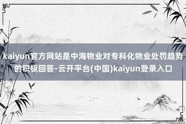 kaiyun官方网站是中海物业对专科化物业处罚趋势的积极回答-云开平台(中国)kaiyun登录入口