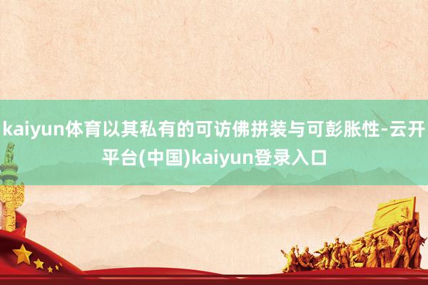kaiyun体育以其私有的可访佛拼装与可彭胀性-云开平台(中国)kaiyun登录入口