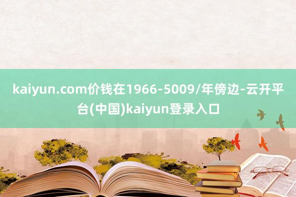 kaiyun.com价钱在1966-5009/年傍边-云开平台(中国)kaiyun登录入口