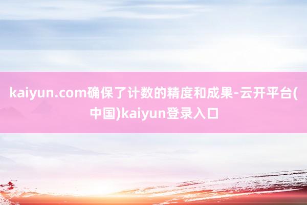 kaiyun.com确保了计数的精度和成果-云开平台(中国)kaiyun登录入口