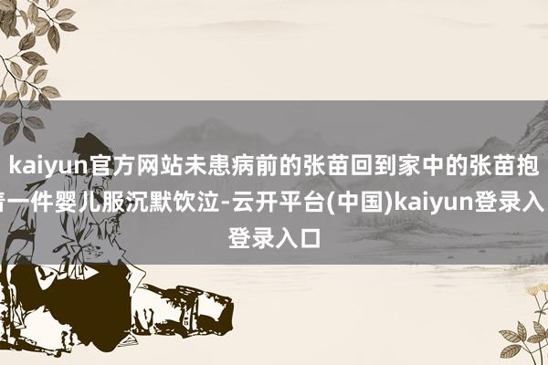 kaiyun官方网站未患病前的张苗回到家中的张苗抱着一件婴儿服沉默饮泣-云开平台(中国)kaiyun登录入口