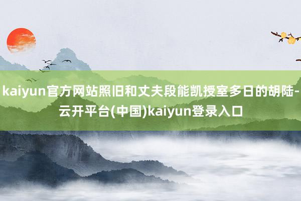 kaiyun官方网站照旧和丈夫段能凯授室多日的胡陆-云开平台(中国)kaiyun登录入口