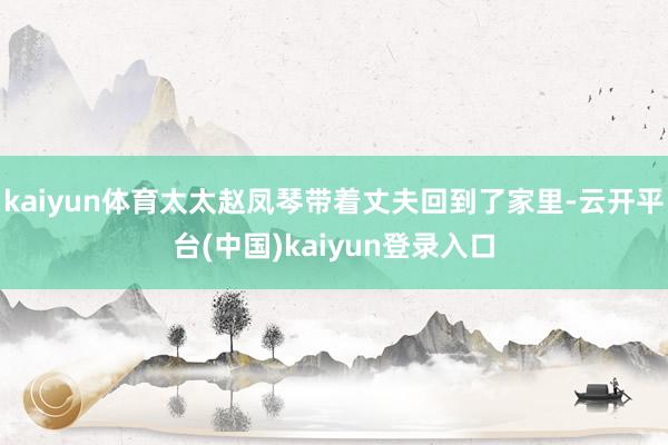 kaiyun体育太太赵凤琴带着丈夫回到了家里-云开平台(中国)kaiyun登录入口
