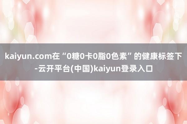 kaiyun.com在“0糖0卡0脂0色素”的健康标签下-云开平台(中国)kaiyun登录入口