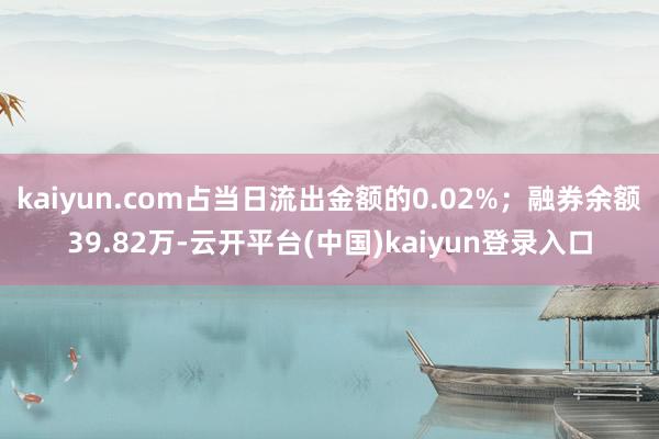 kaiyun.com占当日流出金额的0.02%；融券余额39.82万-云开平台(中国)kaiyun登录入口