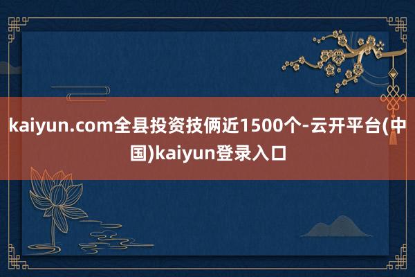 kaiyun.com全县投资技俩近1500个-云开平台(中国)kaiyun登录入口