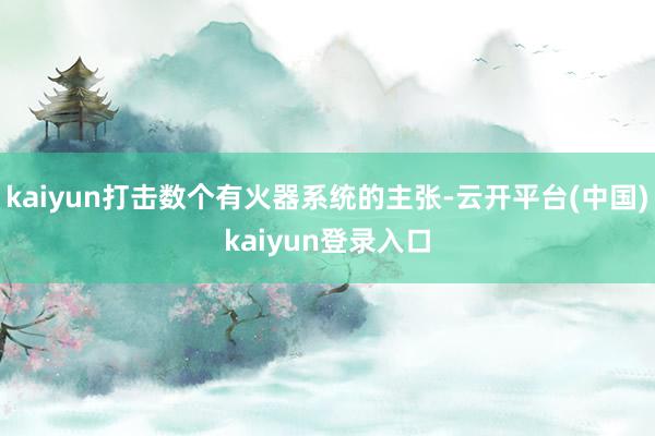 kaiyun打击数个有火器系统的主张-云开平台(中国)kaiyun登录入口