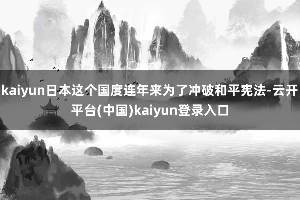 kaiyun日本这个国度连年来为了冲破和平宪法-云开平台(中国)kaiyun登录入口