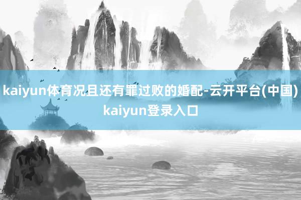 kaiyun体育况且还有罪过败的婚配-云开平台(中国)kaiyun登录入口