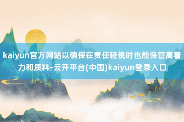 kaiyun官方网站以确保在责任轻佻时也能保管高着力和质料-云开平台(中国)kaiyun登录入口