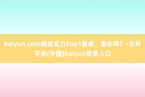 kaiyun.com概述实力Top1星座，是你吗？-云开平台(中国)kaiyun登录入口