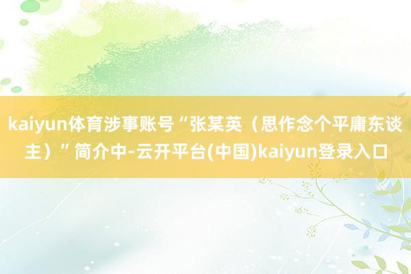 kaiyun体育涉事账号“张某英（思作念个平庸东谈主）”简介中-云开平台(中国)kaiyun登录入口