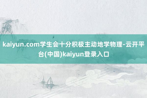 kaiyun.com学生会十分积极主动地学物理-云开平台(中国)kaiyun登录入口