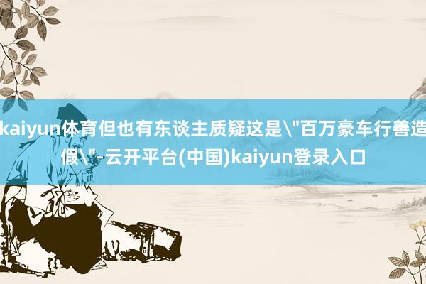 kaiyun体育但也有东谈主质疑这是