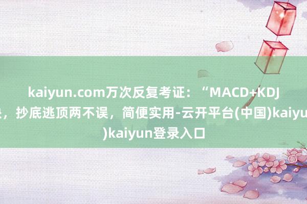 kaiyun.com万次反复考证：“MACD+KDJ”操盘口诀，抄底逃顶两不误，简便实用-云开平台(中国)kaiyun登录入口
