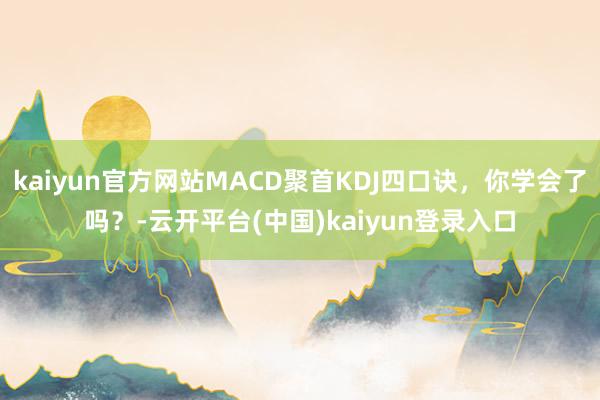 kaiyun官方网站MACD聚首KDJ四口诀，你学会了吗？-云开平台(中国)kaiyun登录入口