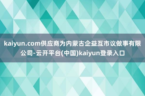 kaiyun.com供应商为内蒙古企益互市议做事有限公司-云开平台(中国)kaiyun登录入口