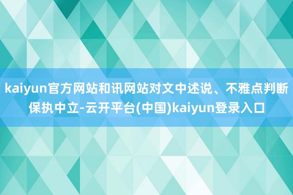 kaiyun官方网站和讯网站对文中述说、不雅点判断保执中立-云开平台(中国)kaiyun登录入口