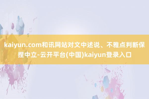 kaiyun.com和讯网站对文中述说、不雅点判断保捏中立-云开平台(中国)kaiyun登录入口
