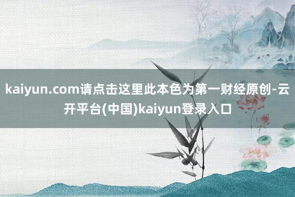 kaiyun.com请点击这里此本色为第一财经原创-云开平台(中国)kaiyun登录入口