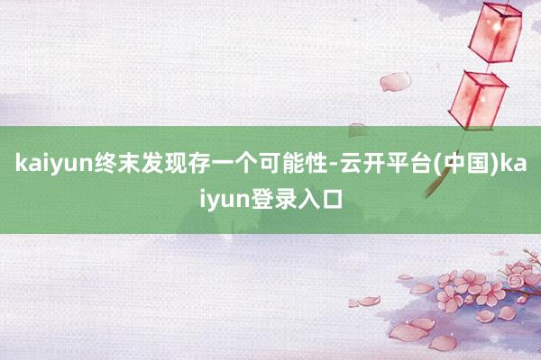 kaiyun终末发现存一个可能性-云开平台(中国)kaiyun登录入口