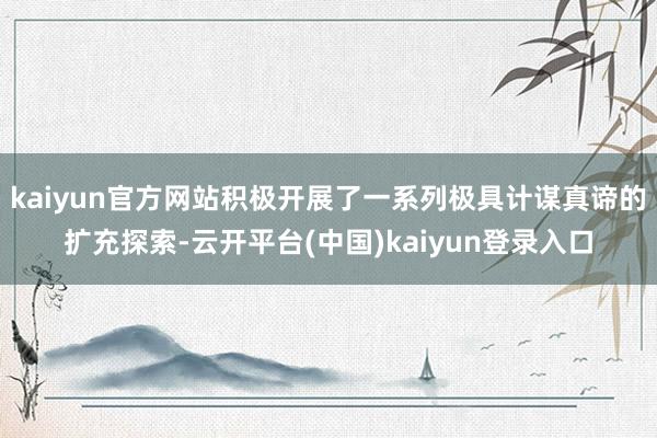 kaiyun官方网站积极开展了一系列极具计谋真谛的扩充探索-云开平台(中国)kaiyun登录入口